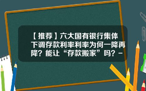 【推荐】六大国有银行集体下调存款利率利率为何一降再降？能让“存款搬家”吗？-基金年利率