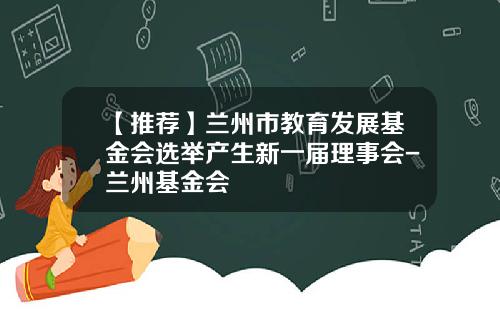 【推荐】兰州市教育发展基金会选举产生新一届理事会-兰州基金会