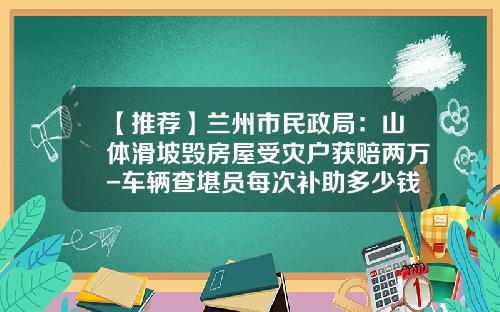 【推荐】兰州市民政局：山体滑坡毁房屋受灾户获赔两万-车辆查堪员每次补助多少钱