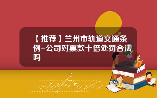 【推荐】兰州市轨道交通条例-公司对票款十倍处罚合法吗