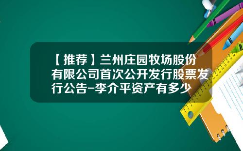 【推荐】兰州庄园牧场股份有限公司首次公开发行股票发行公告-李介平资产有多少
