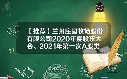 【推荐】兰州庄园牧场股份有限公司2020年度股东大会、2021年第一次A股类别股东大会及2021年第一次H股类别股东大会决议公告-基金002910