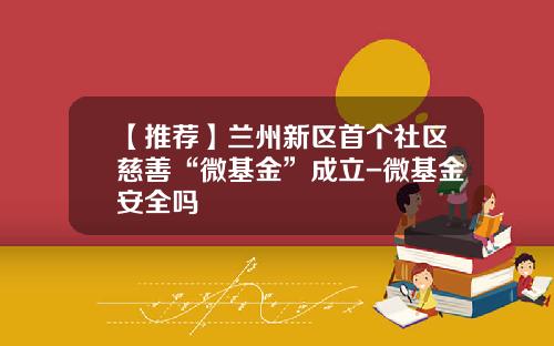 【推荐】兰州新区首个社区慈善“微基金”成立-微基金安全吗