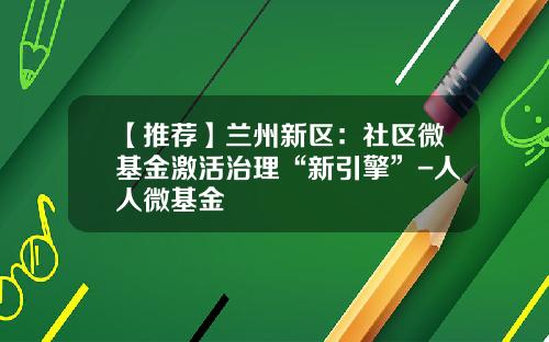 【推荐】兰州新区：社区微基金激活治理“新引擎”-人人微基金