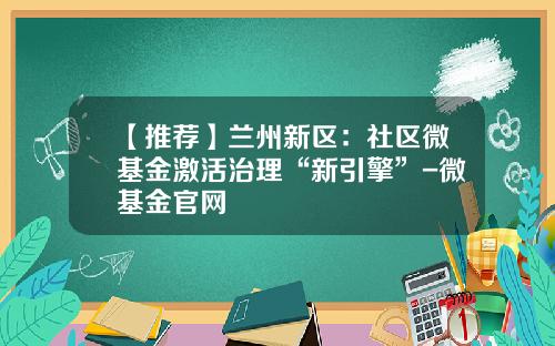 【推荐】兰州新区：社区微基金激活治理“新引擎”-微基金官网