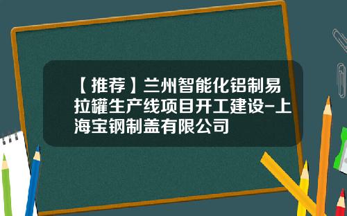 【推荐】兰州智能化铝制易拉罐生产线项目开工建设-上海宝钢制盖有限公司