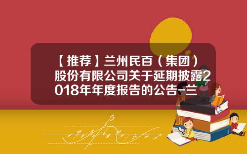 【推荐】兰州民百（集团）股份有限公司关于延期披露2018年年度报告的公告-兰州民百集团股份有限公司