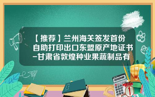 【推荐】兰州海关签发首份自助打印出口东盟原产地证书-甘肃省敦煌种业果蔬制品有限公司