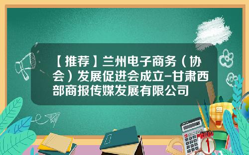 【推荐】兰州电子商务（协会）发展促进会成立-甘肃西部商报传媒发展有限公司