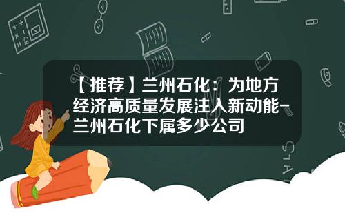 【推荐】兰州石化：为地方经济高质量发展注入新动能-兰州石化下属多少公司