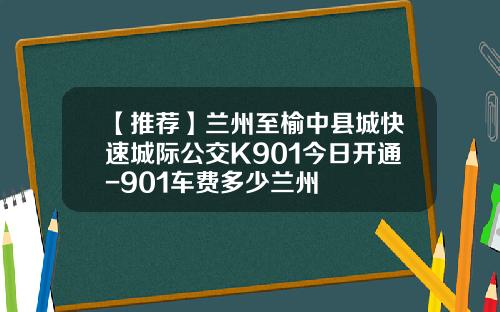 【推荐】兰州至榆中县城快速城际公交K901今日开通-901车费多少兰州