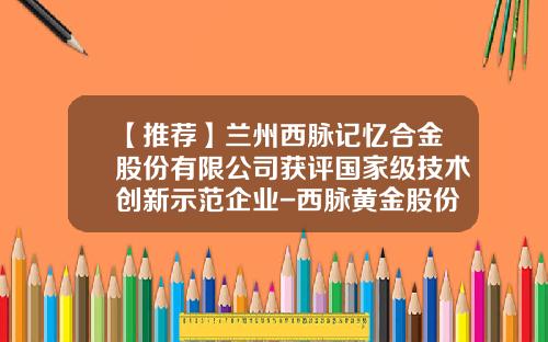 【推荐】兰州西脉记忆合金股份有限公司获评国家级技术创新示范企业-西脉黄金股份有限公司