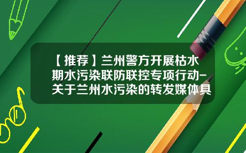 【推荐】兰州警方开展枯水期水污染联防联控专项行动-关于兰州水污染的转发媒体具体有多少家
