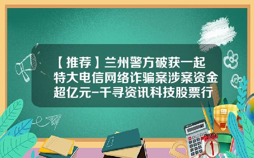 【推荐】兰州警方破获一起特大电信网络诈骗案涉案资金超亿元-千寻资讯科技股票行情