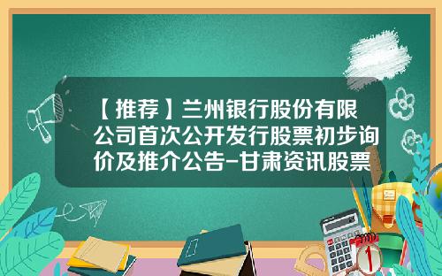 【推荐】兰州银行股份有限公司首次公开发行股票初步询价及推介公告-甘肃资讯股票