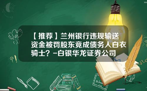 【推荐】兰州银行违规输送资金被罚股东竟成债务人白衣骑士？-白银华龙证券公司