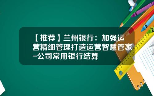 【推荐】兰州银行：加强运营精细管理打造运营智慧管家-公司常用银行结算