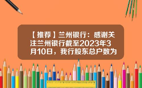 【推荐】兰州银行：感谢关注兰州银行截至2023年3月10日，我行股东总户数为114,107户-兰州有多少家信贷公司