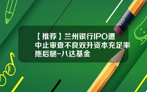 【推荐】兰州银行IPO遭中止审查不良双升资本充足率拖后腿-八达基金