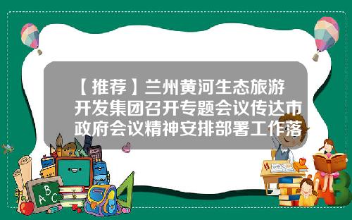 【推荐】兰州黄河生态旅游开发集团召开专题会议传达市政府会议精神安排部署工作落实-兰州黄河集团公司