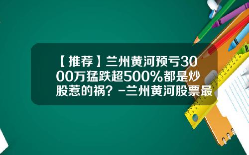 【推荐】兰州黄河预亏3000万猛跌超500%都是炒股惹的祸？-兰州黄河股票最新资讯