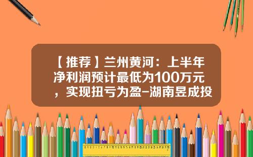 【推荐】兰州黄河：上半年净利润预计最低为100万元，实现扭亏为盈-湖南昱成投资有限公司