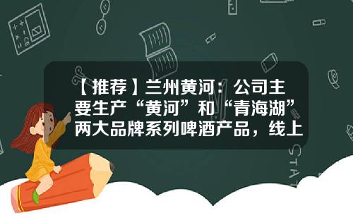 【推荐】兰州黄河：公司主要生产“黄河”和“青海湖”两大品牌系列啤酒产品，线上销售收入占比3%左右-兰州黄河公司