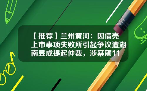 【推荐】兰州黄河：因借壳上市事项失败所引起争议遭湖南昱成提起仲裁，涉案额1140.46万元-兰州黄河公司