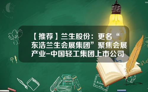 【推荐】兰生股份：更名“东浩兰生会展集团”聚焦会展产业-中国轻工集团上市公司