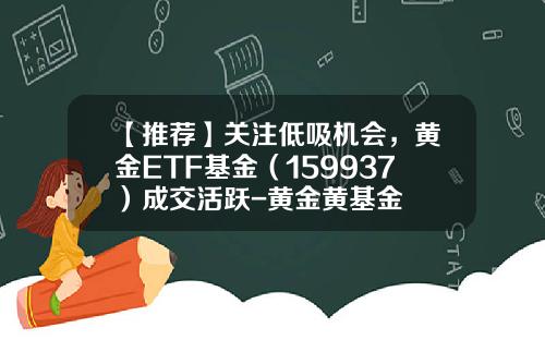 【推荐】关注低吸机会，黄金ETF基金（159937）成交活跃-黄金黄基金