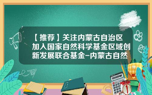 【推荐】关注内蒙古自治区加入国家自然科学基金区域创新发展联合基金-内蒙古自然基金