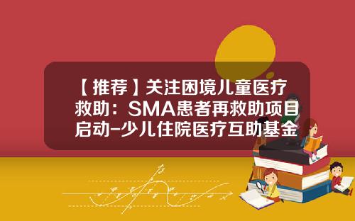 【推荐】关注困境儿童医疗救助：SMA患者再救助项目启动-少儿住院医疗互助基金