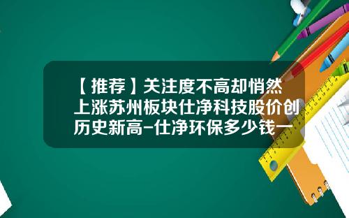 【推荐】关注度不高却悄然上涨苏州板块仕净科技股价创历史新高-仕净环保多少钱一股