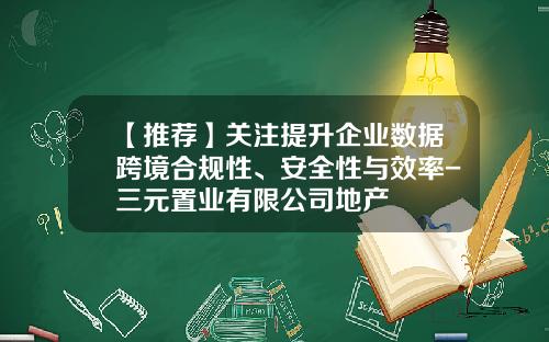 【推荐】关注提升企业数据跨境合规性、安全性与效率-三元置业有限公司地产