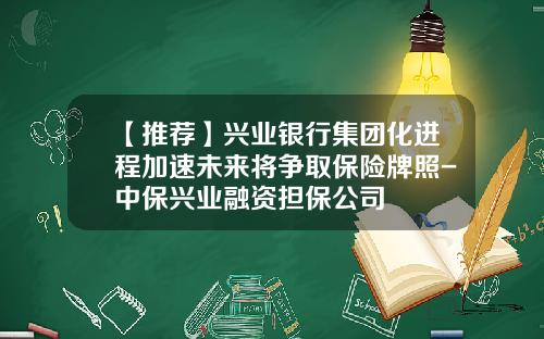 【推荐】兴业银行集团化进程加速未来将争取保险牌照-中保兴业融资担保公司