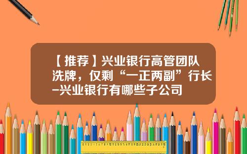 【推荐】兴业银行高管团队洗牌，仅剩“一正两副”行长-兴业银行有哪些子公司