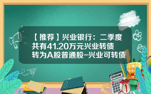【推荐】兴业银行：二季度共有41.20万元兴业转债转为A股普通股-兴业可转债基金