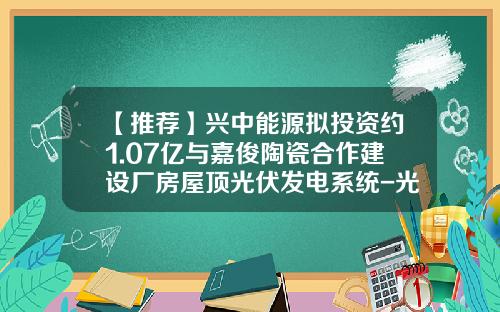 【推荐】兴中能源拟投资约1.07亿与嘉俊陶瓷合作建设厂房屋顶光伏发电系统-光伏电投资公司