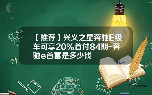 【推荐】兴义之星奔驰E级车可享20%首付84期-奔驰e首富是多少钱