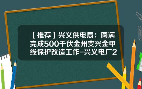【推荐】兴义供电局：圆满完成500千伏金州变兴金甲线保护改造工作-兴义电厂2014年上缴税金多少