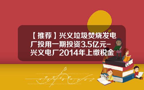 【推荐】兴义垃圾焚烧发电厂投用一期投资3.5亿元-兴义电厂2014年上缴税金多少
