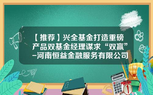【推荐】兴全基金打造重磅产品双基金经理谋求“双赢”-河南恒益金融服务有限公司