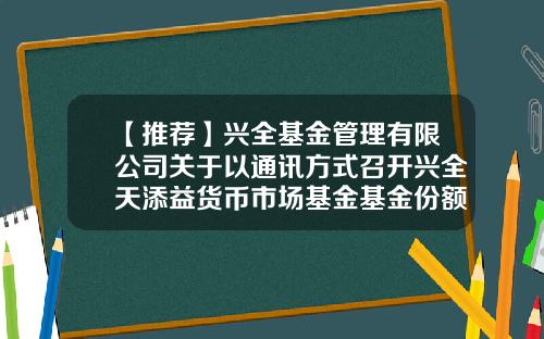 【推荐】兴全基金管理有限公司关于以通讯方式召开兴全天添益货币市场基金基金份额持有人大会的公告-基金份额持有人大会