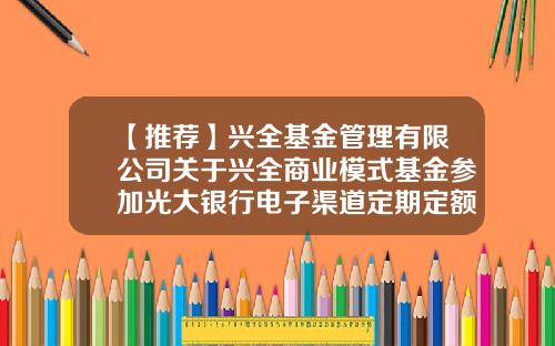 【推荐】兴全基金管理有限公司关于兴全商业模式基金参加光大银行电子渠道定期定额业务申购费率优惠活动的公告-兴全基金客服电话