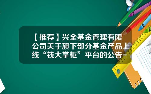 【推荐】兴全基金管理有限公司关于旗下部分基金产品上线“钱大掌柜”平台的公告-兴全基金网