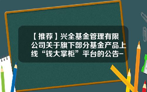 【推荐】兴全基金管理有限公司关于旗下部分基金产品上线“钱大掌柜”平台的公告-基金管理网站