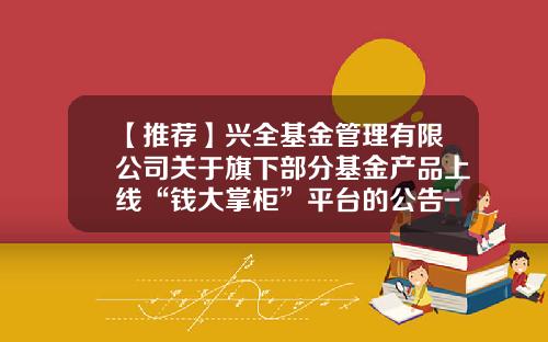 【推荐】兴全基金管理有限公司关于旗下部分基金产品上线“钱大掌柜”平台的公告-钱大掌柜上海公司地止