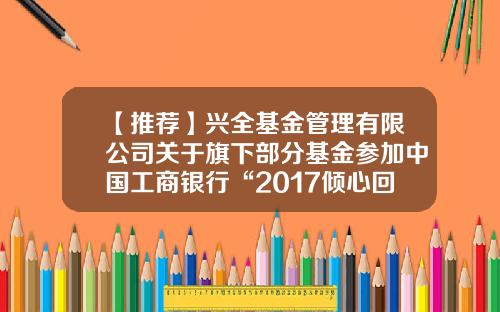 【推荐】兴全基金管理有限公司关于旗下部分基金参加中国工商银行“2017倾心回馈”基金定投费率优惠活动的公告-兴全基金客服电话