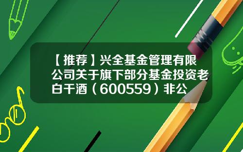 【推荐】兴全基金管理有限公司关于旗下部分基金投资老白干酒（600559）非公开发行股票的公告-兴全基金官网首页