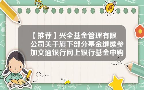 【推荐】兴全基金管理有限公司关于旗下部分基金继续参加交通银行网上银行基金申购费率优惠活动的公告-网银基金转换
